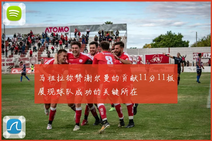马祖拉称赞谢尔曼的贡献11分11板展现球队成功的关键所在