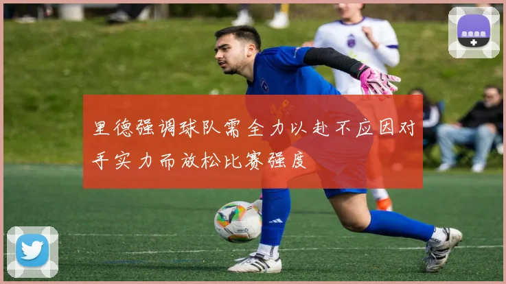 里德强调球队需全力以赴不应因对手实力而放松比赛强度