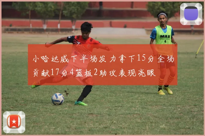 小哈达威下半场发力拿下15分全场贡献17分4篮板2助攻表现亮眼