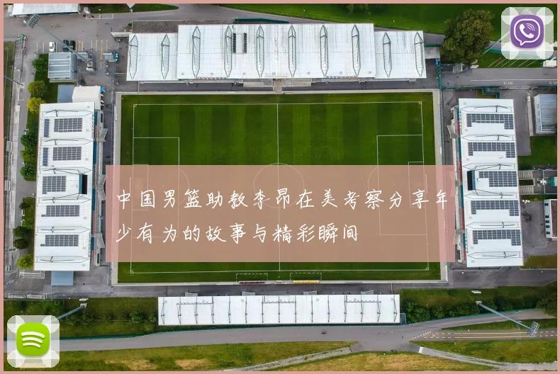 中国男篮助教李昂在美考察分享年少有为的故事与精彩瞬间