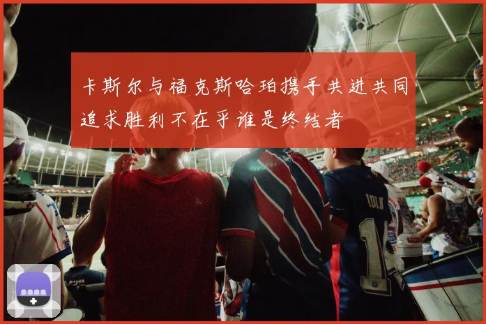 卡斯尔与福克斯哈珀携手共进共同追求胜利不在乎谁是终结者