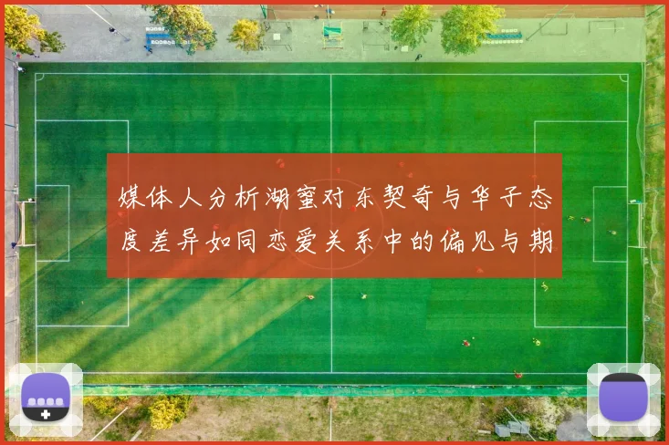 媒体人分析湖蜜对东契奇与华子态度差异如同恋爱关系中的偏见与期待
