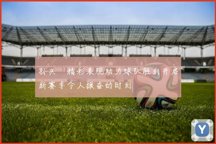 孙兴慜精彩表现助力球队胜利开启新赛季令人振奋的时刻