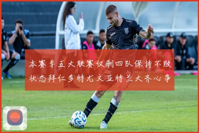 本赛季五大联赛仅剩四队保持不败状态拜仁多特尤文亚特兰大齐心争冠