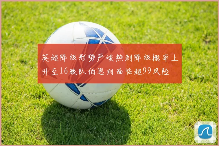 英超降级形势严峻热刺降级概率上升至16狼队伯恩利面临超99风险