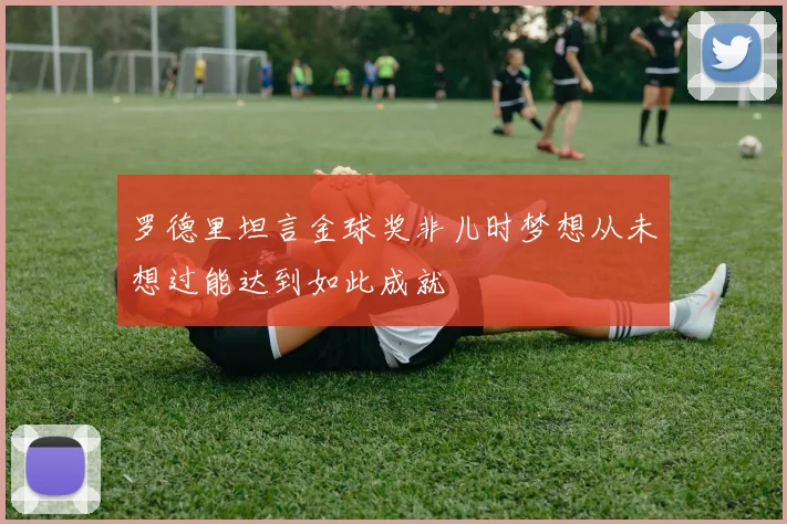 罗德里坦言金球奖非儿时梦想从未想过能达到如此成就