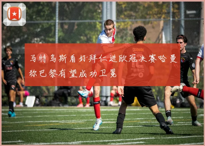马特乌斯看好拜仁进欧冠决赛哈曼称巴黎有望成功卫冕