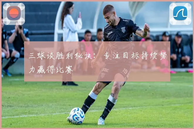 三球谈胜利秘诀：专注目标持续努力赢得比赛
