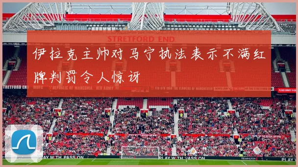 伊拉克主帅对马宁执法表示不满红牌判罚令人惊讶