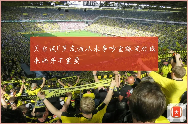 贝尔谈C罗友谊从未争吵金球奖对我来说并不重要