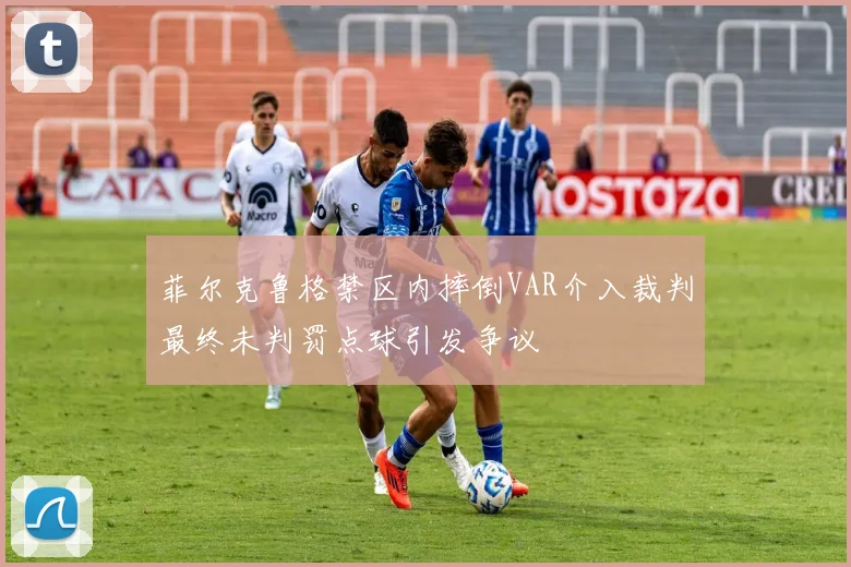 菲尔克鲁格禁区内摔倒VAR介入裁判最终未判罚点球引发争议