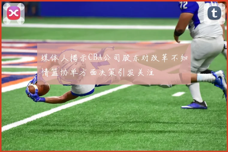 媒体人揭示CBA公司股东对改革不知情篮协单方面决策引发关注