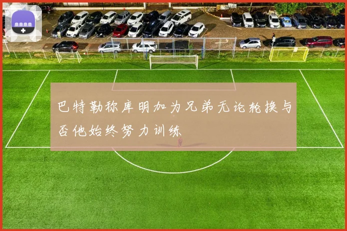 巴特勒称库明加为兄弟无论轮换与否他始终努力训练