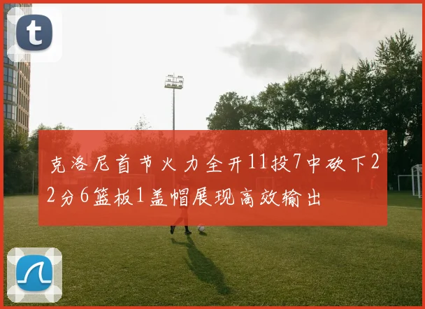 克洛尼首节火力全开11投7中砍下22分6篮板1盖帽展现高效输出
