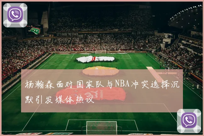 杨瀚森面对国家队与NBA冲突选择沉默引发媒体热议