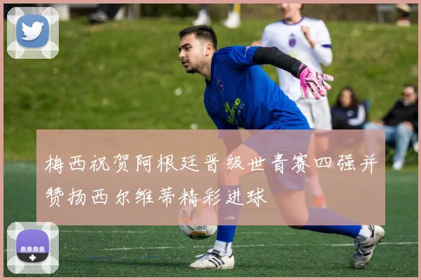 梅西祝贺阿根廷晋级世青赛四强并赞扬西尔维蒂精彩进球