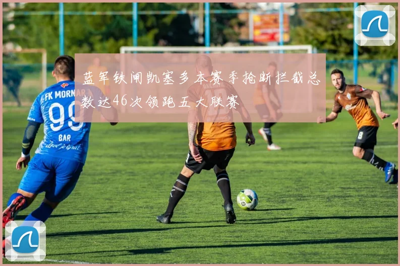 蓝军铁闸凯塞多本赛季抢断拦截总数达46次领跑五大联赛