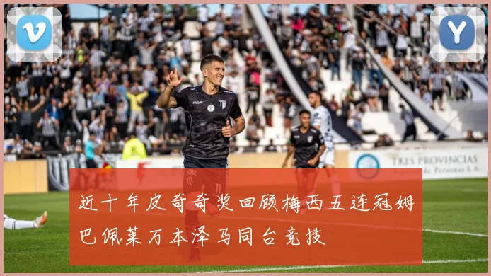 近十年皮奇奇奖回顾梅西五连冠姆巴佩莱万本泽马同台竞技