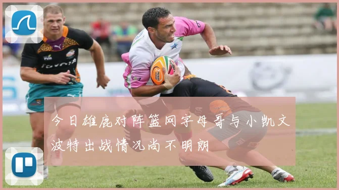今日雄鹿对阵篮网字母哥与小凯文波特出战情况尚不明朗