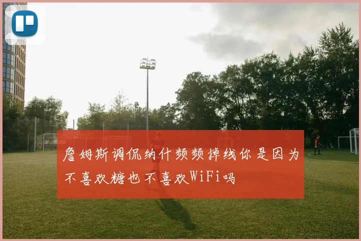 詹姆斯调侃纳什频频掉线你是因为不喜欢糖也不喜欢WiFi吗