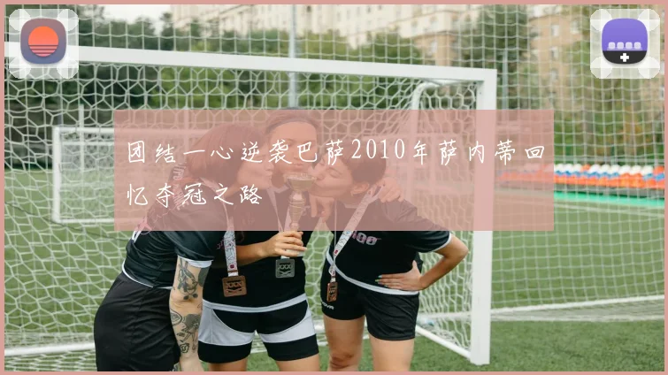 团结一心逆袭巴萨2010年萨内蒂回忆夺冠之路
