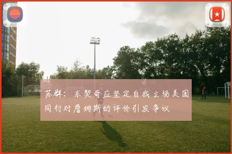 苏群：东契奇应坚定自我立场美国同行对詹姆斯的评价引发争议