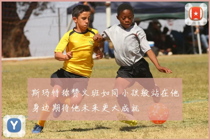 斯玛特称赞文班如同小孩般站在他身边期待他未来更大成就