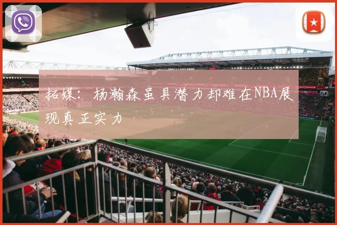 拓媒：杨瀚森虽具潜力却难在NBA展现真正实力