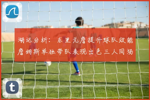 湖记分析：东里无詹提升球队效能詹姆斯单独带队表现出色三人同场反而下滑