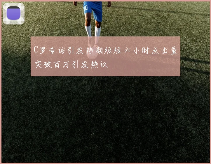 C罗专访引发热潮短短六小时点击量突破百万引发热议